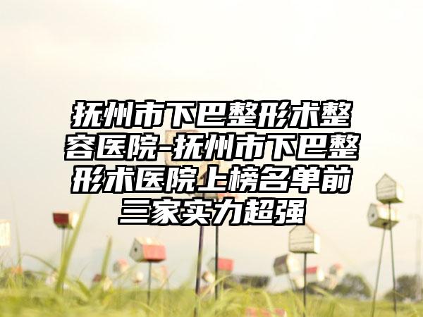 抚州市下巴整形术整容医院-抚州市下巴整形术医院上榜名单前三家实力超强