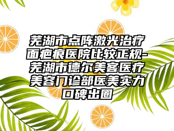 芜湖市点阵激光治疗面疤痕医院比较正规-芜湖市德尔美客医疗美容门诊部医美实力口碑出圈