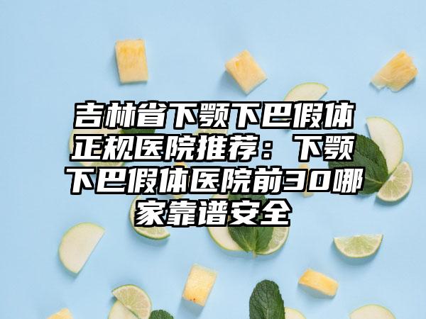 吉林省下颚下巴假体正规医院推荐：下颚下巴假体医院前30哪家靠谱安全