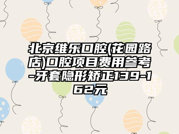 北京维乐口腔(花园路店)口腔项目费用参考-牙套隐形矫正139-162元