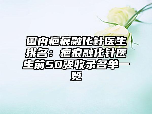 国内疤痕融化针医生排名：疤痕融化针医生前50强收录名单一览