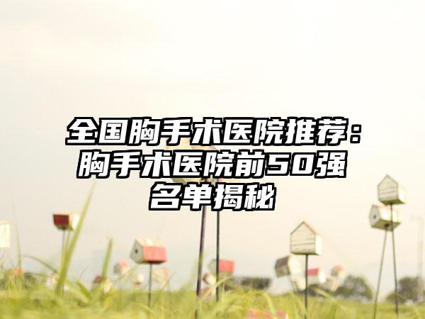 全国胸手术医院推荐：胸手术医院前50强名单揭秘