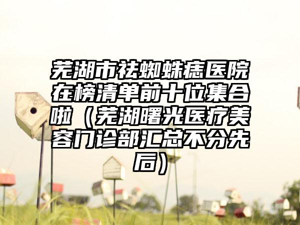 芜湖市祛蜘蛛痣医院在榜清单前十位集合啦（芜湖曙光医疗美容门诊部汇总不分先后）