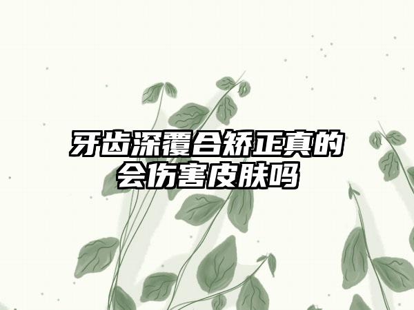 牙齿深覆合矫正真的会伤害皮肤吗