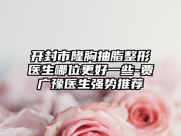 开封市隆胸抽脂整形医生哪位更好一些-贾广豫医生强势推荐