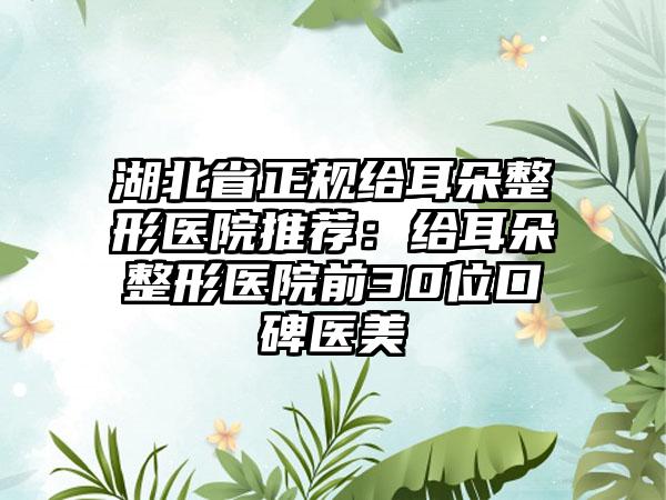 湖北省正规给耳朵整形医院推荐：给耳朵整形医院前30位口碑医美
