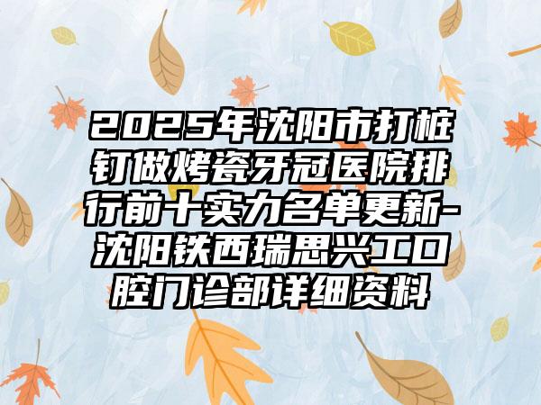 2025年沈阳市打桩钉做烤瓷牙冠医院排行前十实力名单更新-沈阳铁西瑞思兴工口腔门诊部详细资料