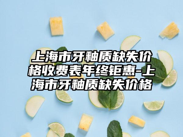 上海市牙釉质缺失价格收费表年终钜惠-上海市牙釉质缺失价格