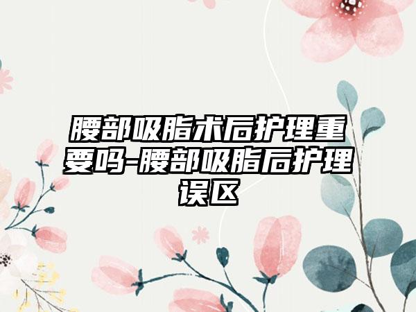 腰部吸脂术后护理重要吗-腰部吸脂后护理误区