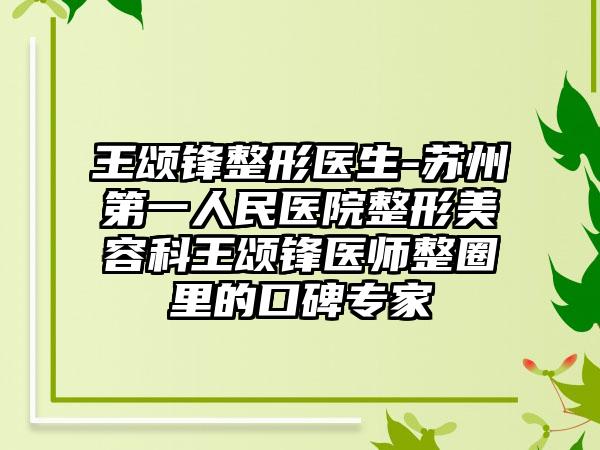 王颂锋整形医生-苏州第一人民医院整形美容科王颂锋医师整圈里的口碑专家