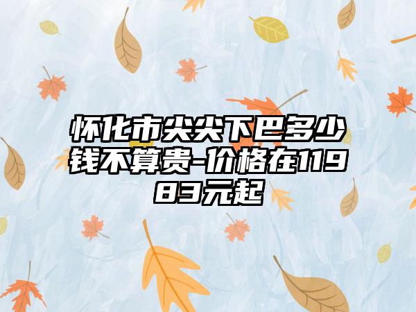怀化市尖尖下巴多少钱不算贵-价格在11983元起