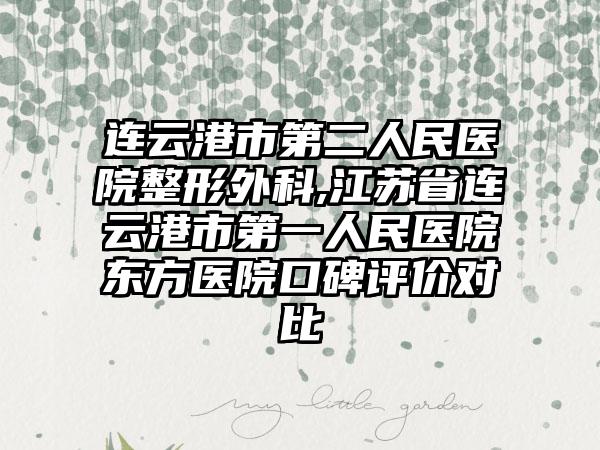 连云港市第二人民医院整形外科,江苏省连云港市第一人民医院东方医院口碑评价对比