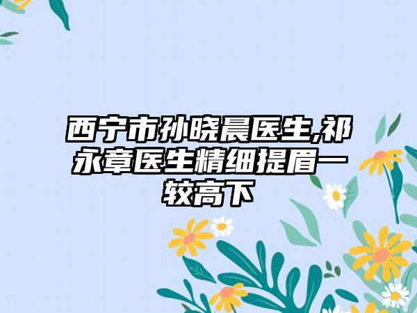 西宁市孙晓晨医生,祁永章医生精细提眉一较高下