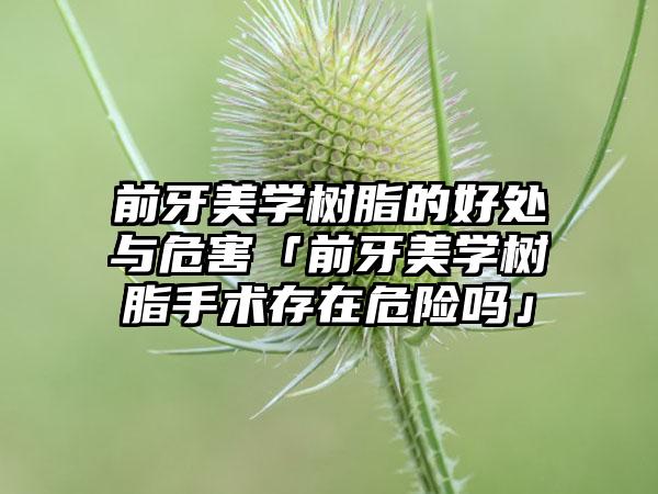 前牙美学树脂的好处与危害「前牙美学树脂手术存在危险吗」