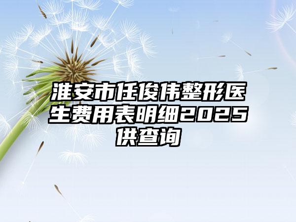 淮安市任俊伟整形医生费用表明细2025供查询