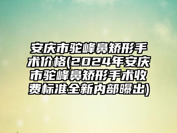 安庆市驼峰鼻矫形手术价格(2024年安庆市驼峰鼻矫形手术收费标准全新内部曝出)