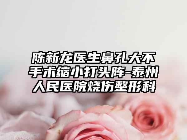 陈新龙医生鼻孔大不手术缩小打头阵-泰州人民医院烧伤整形科