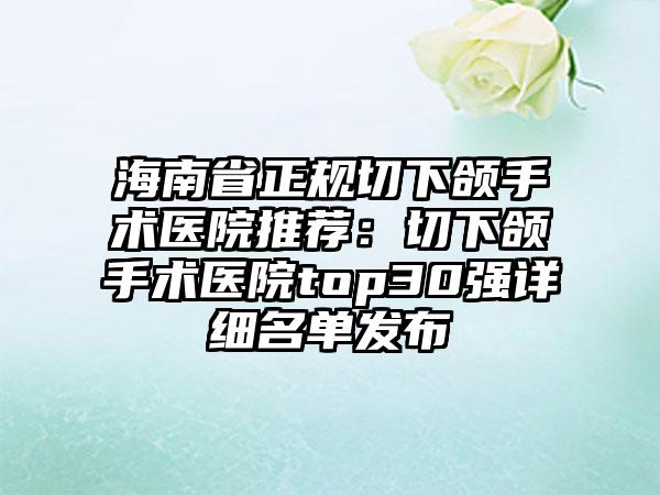 海南省正规切下颌手术医院推荐：切下颌手术医院top30强详细名单发布
