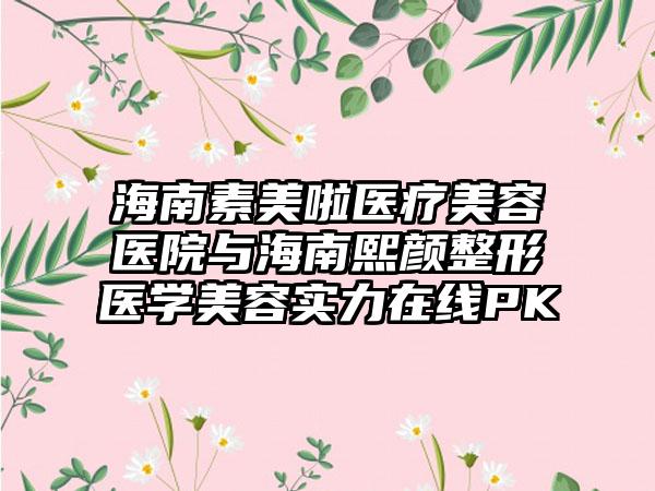 海南素美啦医疗美容医院与海南熙颜整形医学美容实力在线PK