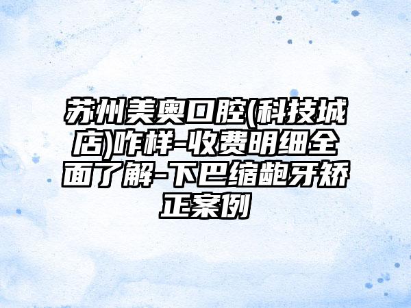 苏州美奥口腔(科技城店)咋样-收费明细全面了解-下巴缩龅牙矫正案例