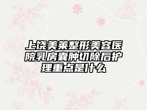 上饶美莱整形美容医院乳房囊肿切除后护理重点是什么