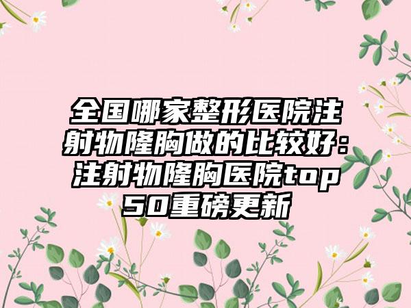 全国哪家整形医院注射物隆胸做的比较好：注射物隆胸医院top50重磅更新