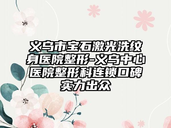 义乌市宝石激光洗纹身医院整形-义乌中心医院整形科连锁口碑实力出众