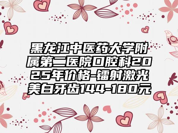黑龙江中医药大学附属第二医院口腔科2025年价格-镭射激光美白牙齿144-180元