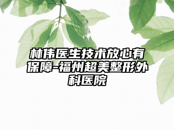 林伟医生技术放心有保障-福州超美整形外科医院