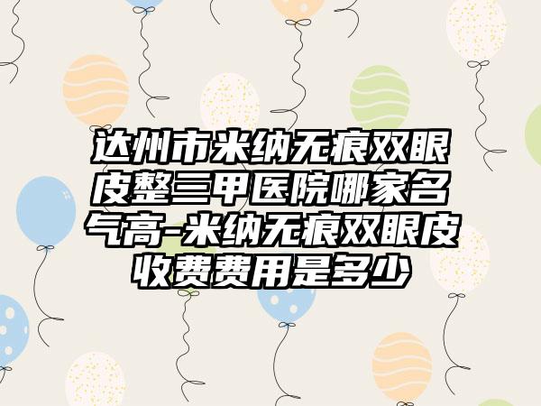 达州市米纳无痕双眼皮整三甲医院哪家名气高-米纳无痕双眼皮收费费用是多少