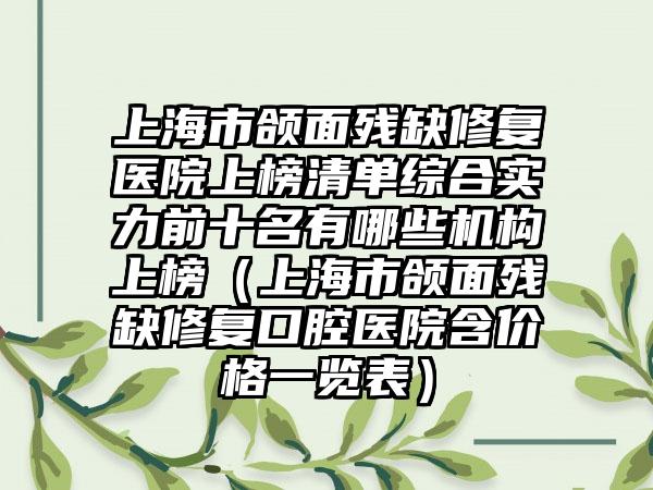 上海市颌面残缺修复医院上榜清单综合实力前十名有哪些机构上榜（上海市颌面残缺修复口腔医院含价格一览表）