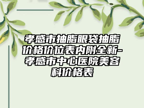 孝感市抽脂眼袋抽脂价格价位表内附全新-孝感市中心医院美容科价格表