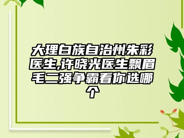 大理白族自治州朱彩医生,许晓光医生飘眉毛二强争霸看你选哪个