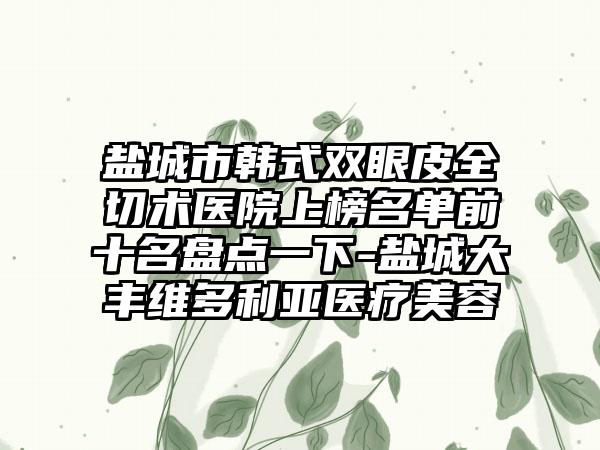 盐城市韩式双眼皮全切术医院上榜名单前十名盘点一下-盐城大丰维多利亚医疗美容