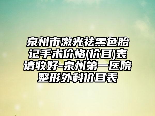 泉州市激光祛黑色胎记手术价格(价目)表请收好-泉州第一医院整形外科价目表