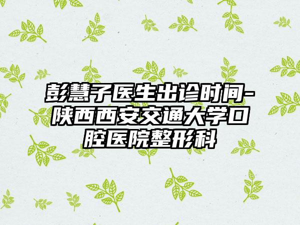 彭慧子医生出诊时间-陕西西安交通大学口腔医院整形科
