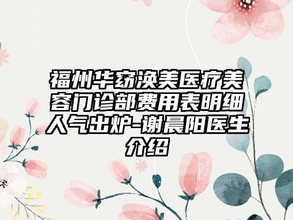福州华窈涣美医疗美容门诊部费用表明细人气出炉-谢晨阳医生介绍