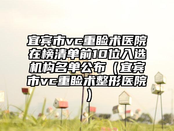 宜宾市vc重睑术医院在榜清单前10位入选机构名单公布（宜宾市vc重睑术整形医院）