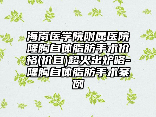 海南医学院附属医院隆胸自体脂肪手术价格(价目)超火出炉咯-隆胸自体脂肪手术案例