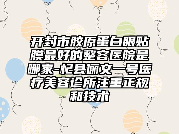 开封市胶原蛋白眼贴膜最好的整容医院是哪家-杞县俪文一号医疗美容诊所注重正规和技术