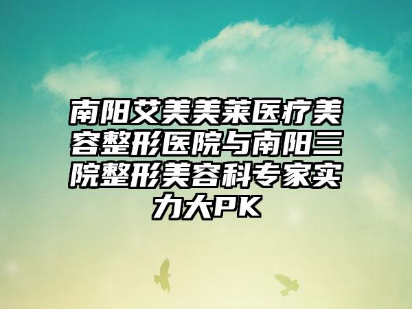 南阳艾美美莱医疗美容整形医院与南阳三院整形美容科专家实力大PK