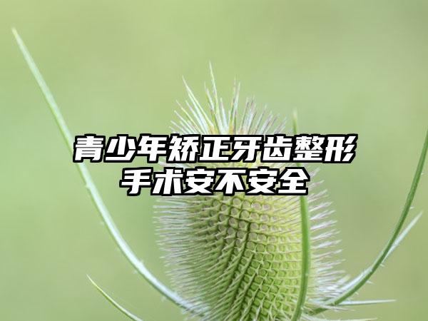 青少年矫正牙齿整形手术安不安全