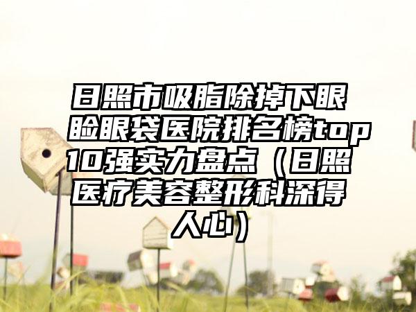 日照市吸脂除掉下眼睑眼袋医院排名榜top10强实力盘点（日照医疗美容整形科深得人心）