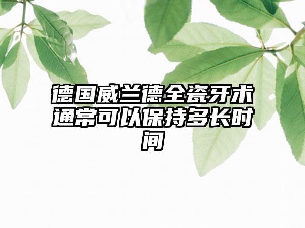 德国威兰德全瓷牙术通常可以保持多长时间