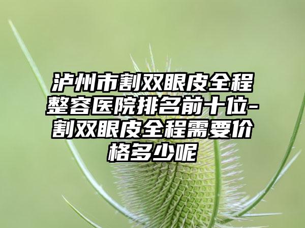 泸州市割双眼皮全程整容医院排名前十位-割双眼皮全程需要价格多少呢