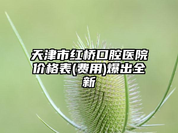 天津市红桥口腔医院价格表(费用)爆出全新
