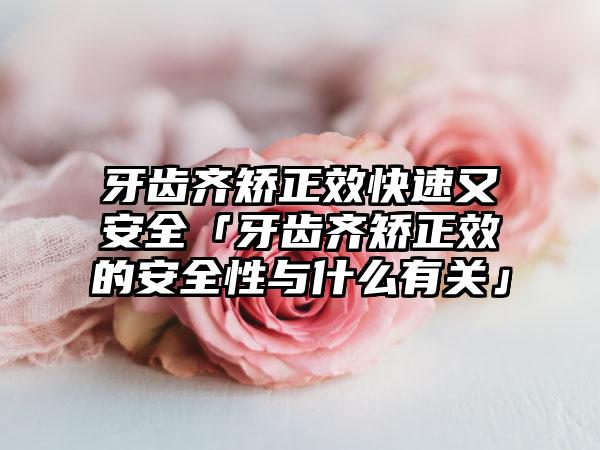牙齿齐矫正效快速又安全「牙齿齐矫正效的安全性与什么有关」