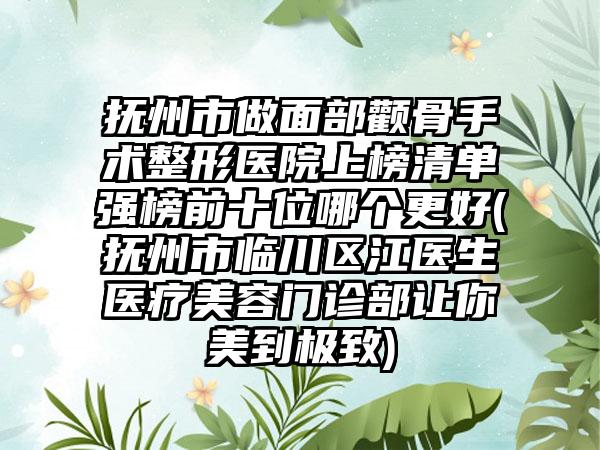 抚州市做面部颧骨手术整形医院上榜清单强榜前十位哪个更好(抚州市临川区江医生医疗美容门诊部让你美到极致)