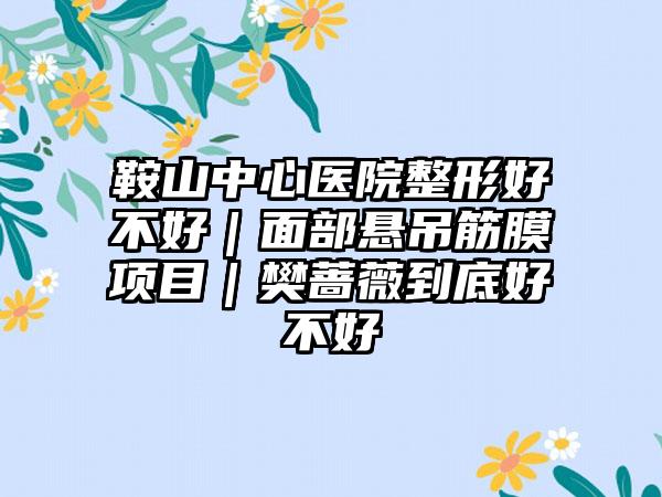 鞍山中心医院整形好不好｜面部悬吊筋膜项目｜樊蔷薇到底好不好