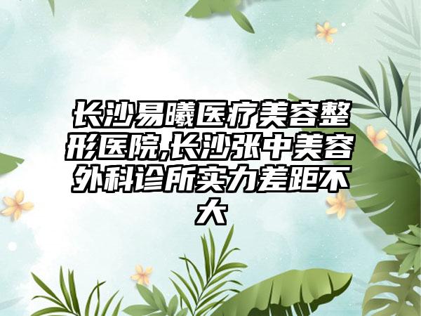 长沙易曦医疗美容整形医院,长沙张中美容外科诊所实力差距不大